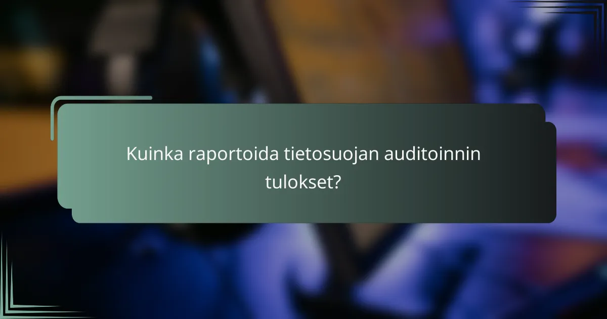 Kuinka raportoida tietosuojan auditoinnin tulokset?