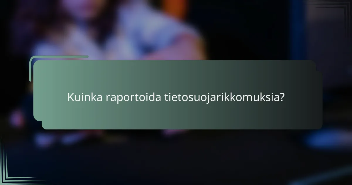 Kuinka raportoida tietosuojarikkomuksia?
