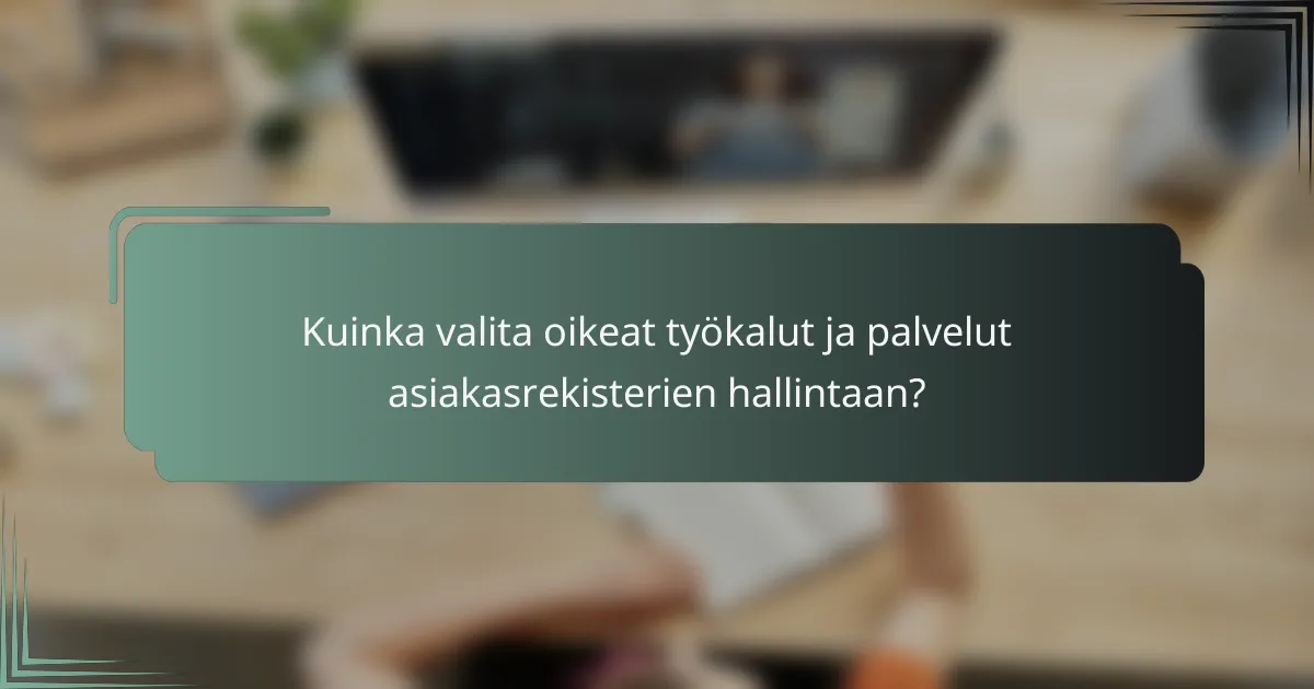 Kuinka valita oikeat työkalut ja palvelut asiakasrekisterien hallintaan?