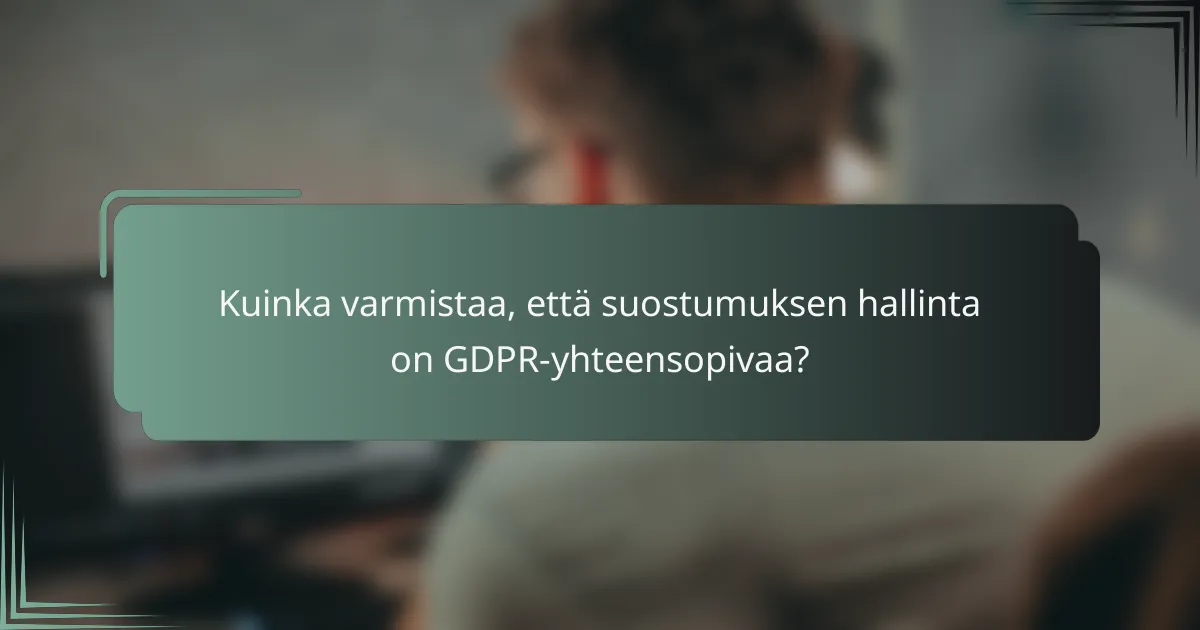 Kuinka varmistaa, että suostumuksen hallinta on GDPR-yhteensopivaa?