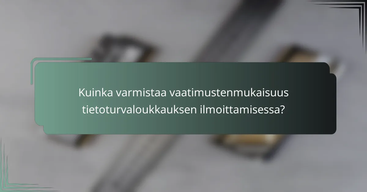 Kuinka varmistaa vaatimustenmukaisuus tietoturvaloukkauksen ilmoittamisessa?