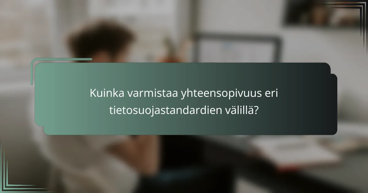 Kuinka varmistaa yhteensopivuus eri tietosuojastandardien välillä?