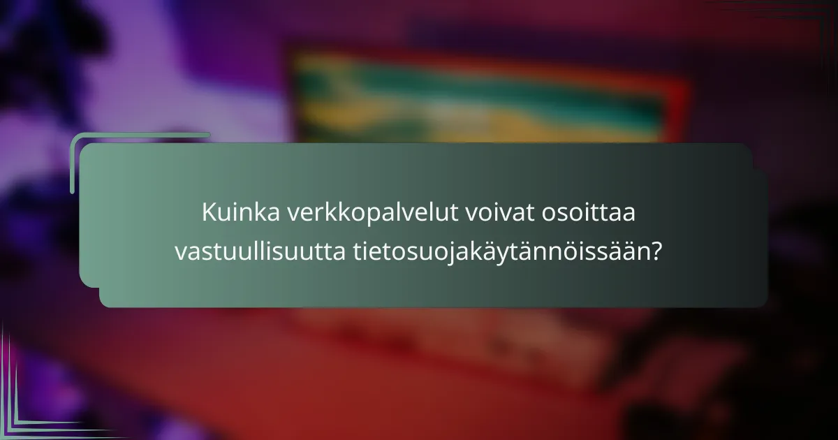 Kuinka verkkopalvelut voivat osoittaa vastuullisuutta tietosuojakäytännöissään?
