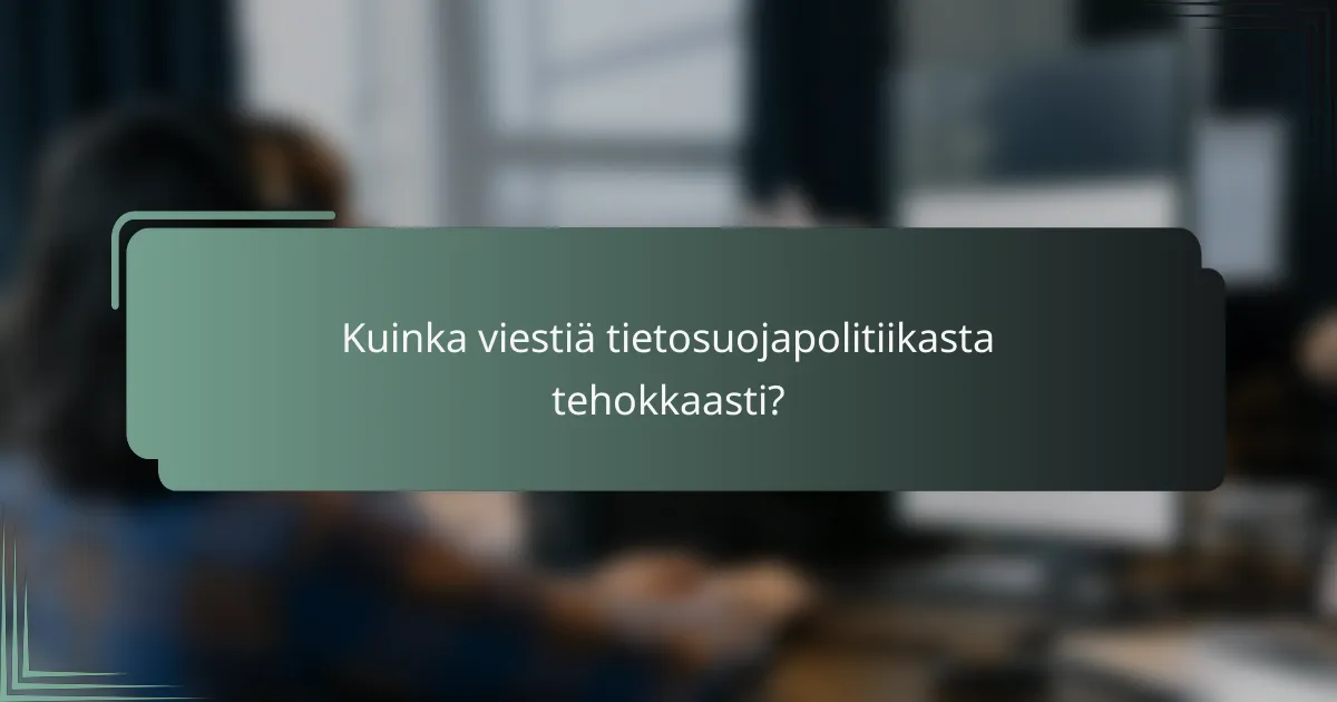 Kuinka viestiä tietosuojapolitiikasta tehokkaasti?
