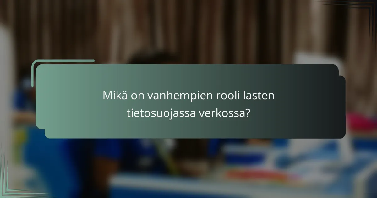 Mikä on vanhempien rooli lasten tietosuojassa verkossa?