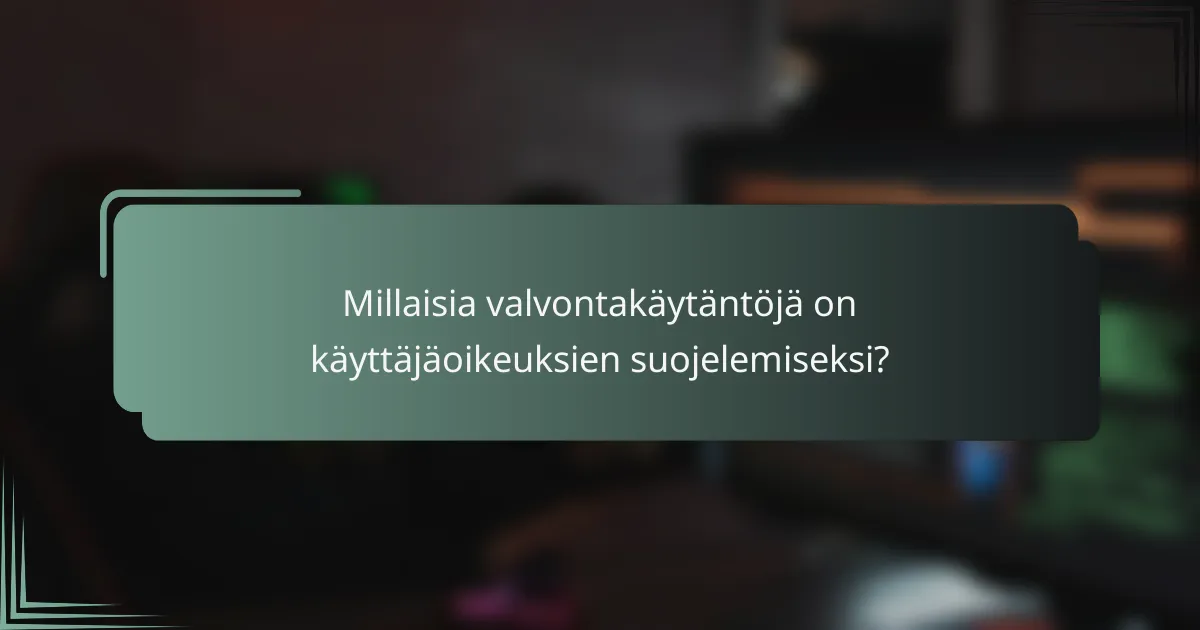 Millaisia valvontakäytäntöjä on käyttäjäoikeuksien suojelemiseksi?
