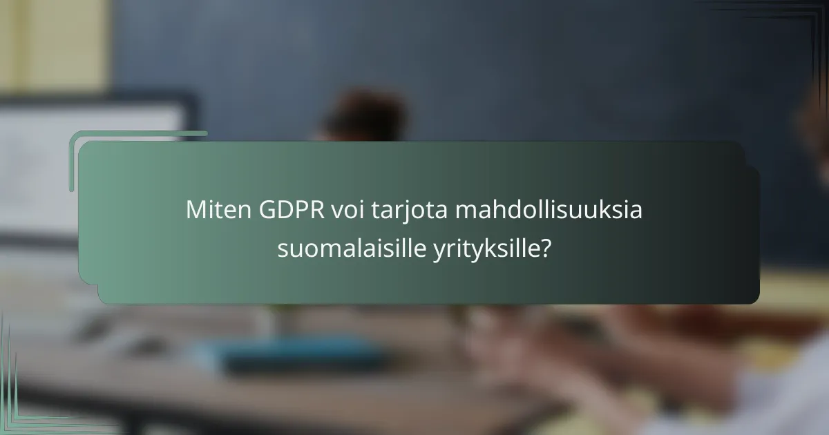Miten GDPR voi tarjota mahdollisuuksia suomalaisille yrityksille?