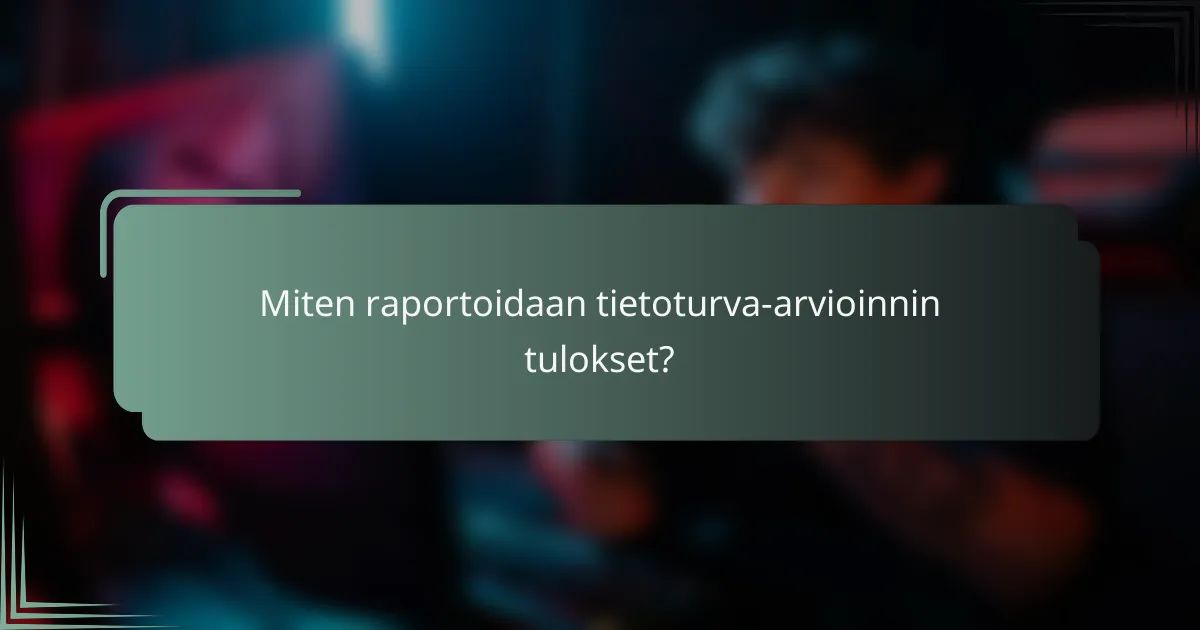 Miten raportoidaan tietoturva-arvioinnin tulokset?