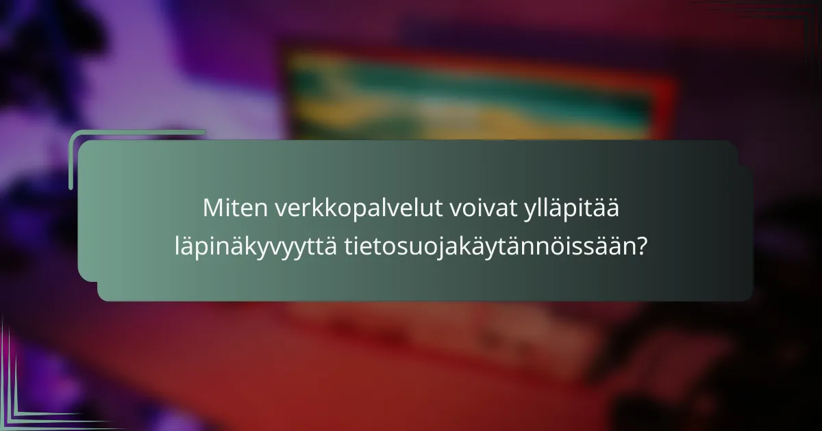 Miten verkkopalvelut voivat ylläpitää läpinäkyvyyttä tietosuojakäytännöissään?