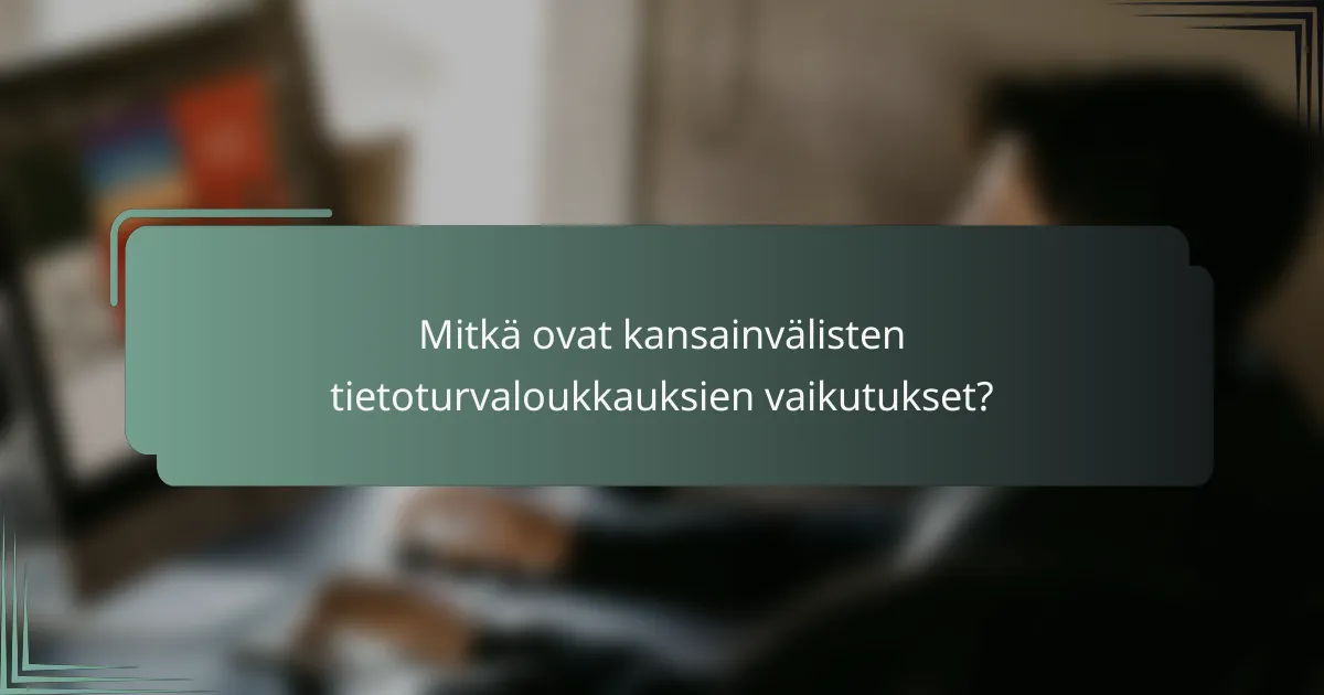 Mitkä ovat kansainvälisten tietoturvaloukkauksien vaikutukset?