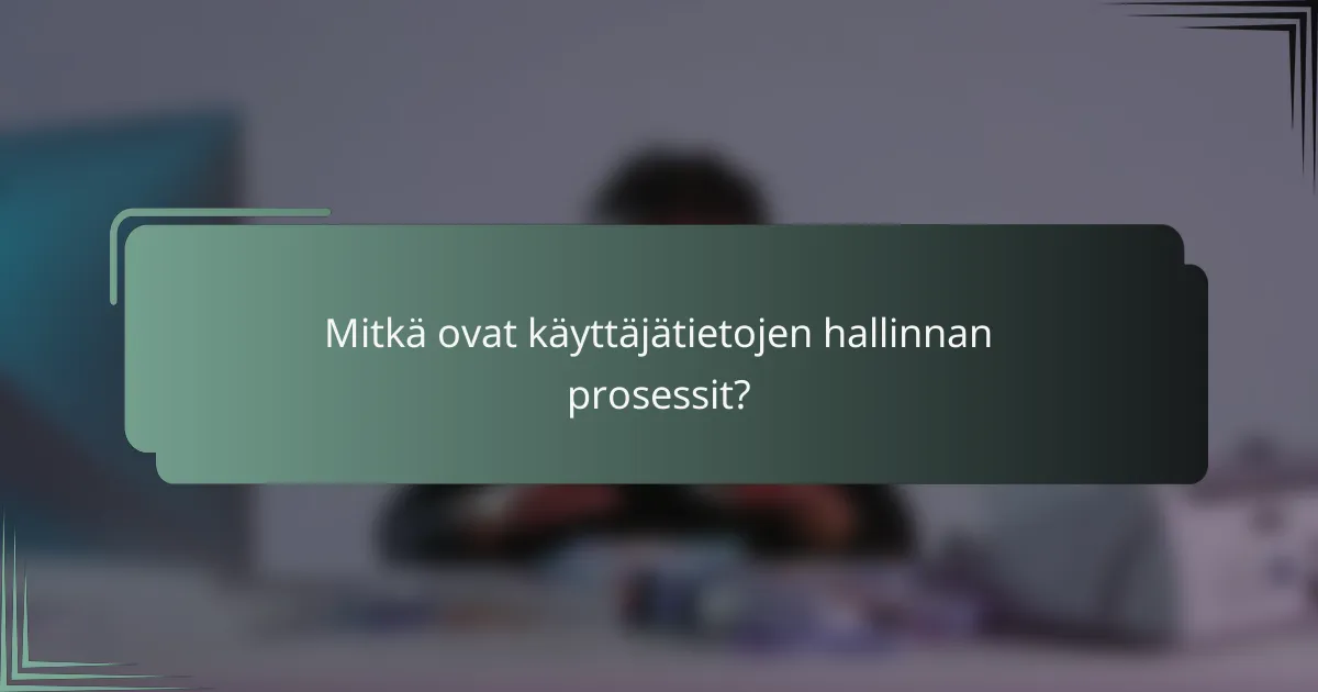 Mitkä ovat käyttäjätietojen hallinnan prosessit?
