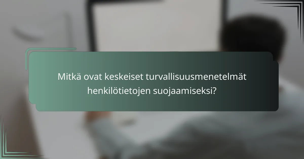 Mitkä ovat keskeiset turvallisuusmenetelmät henkilötietojen suojaamiseksi?