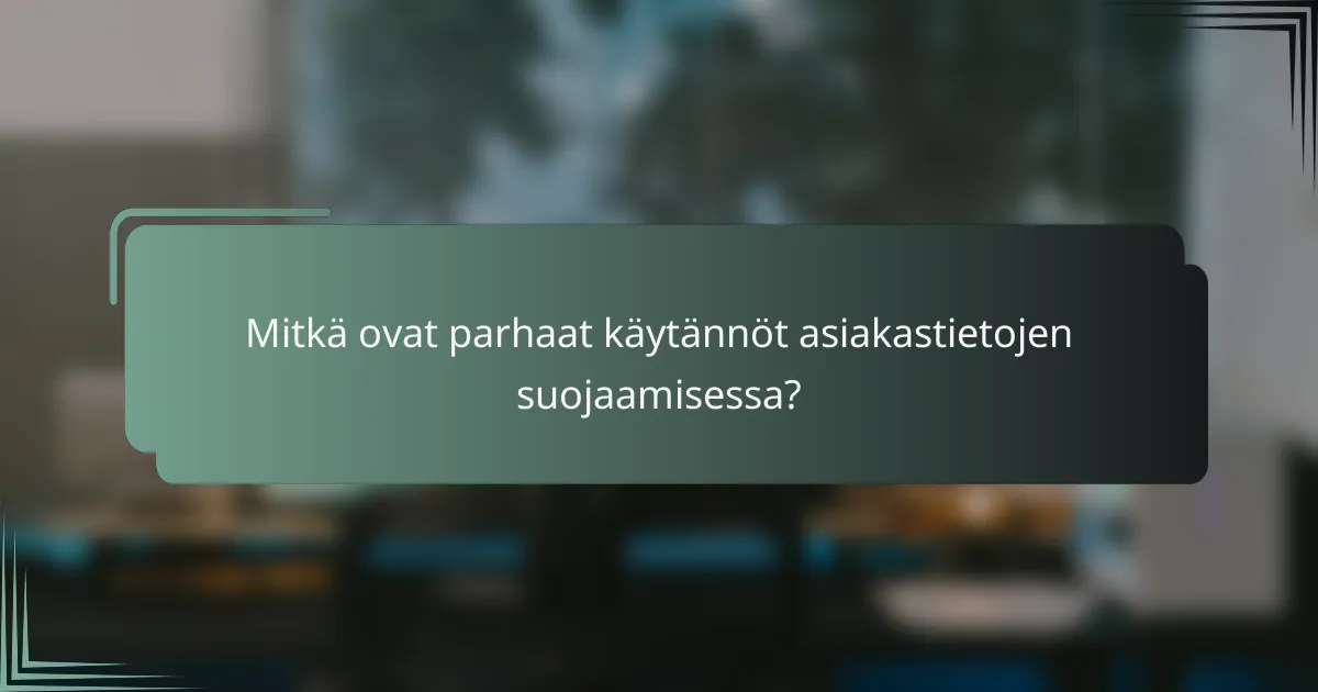 Mitkä ovat parhaat käytännöt asiakastietojen suojaamisessa?