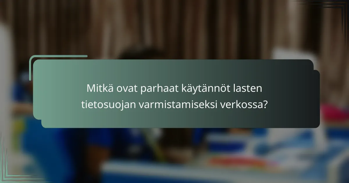 Mitkä ovat parhaat käytännöt lasten tietosuojan varmistamiseksi verkossa?