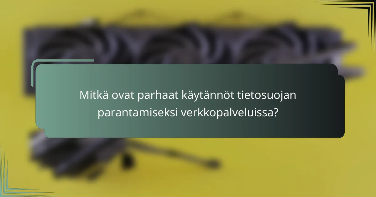 Mitkä ovat parhaat käytännöt tietosuojan parantamiseksi verkkopalveluissa?