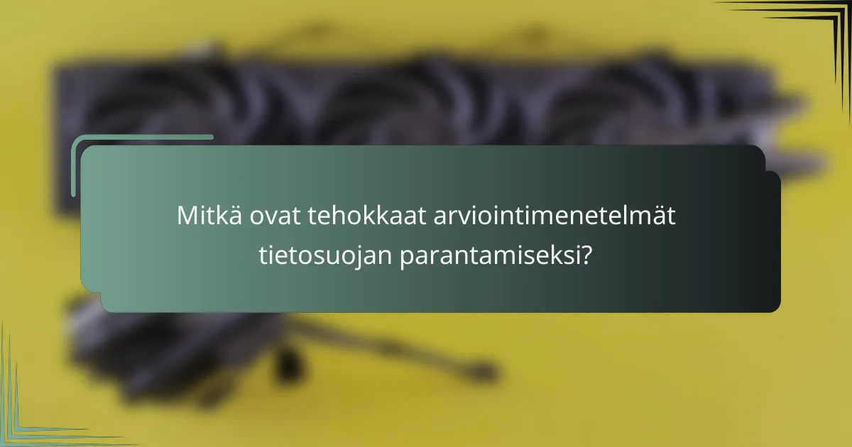 Mitkä ovat tehokkaat arviointimenetelmät tietosuojan parantamiseksi?