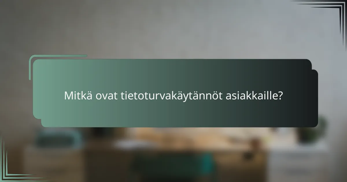 Mitkä ovat tietoturvakäytännöt asiakkaille?
