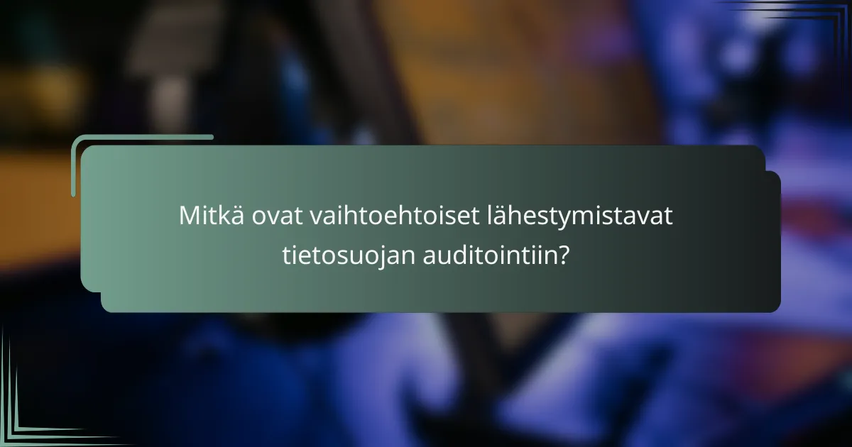 Mitkä ovat vaihtoehtoiset lähestymistavat tietosuojan auditointiin?
