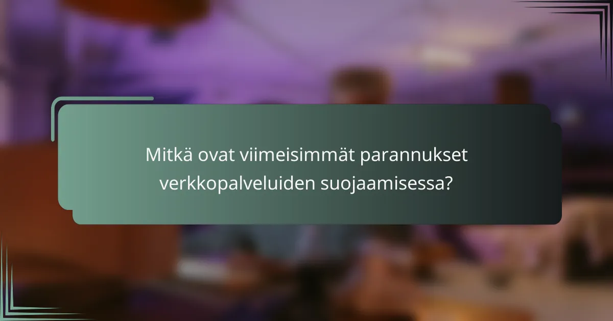 Mitkä ovat viimeisimmät parannukset verkkopalveluiden suojaamisessa?