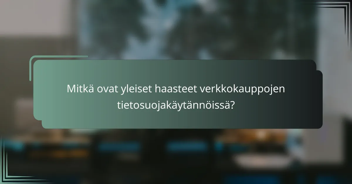 Mitkä ovat yleiset haasteet verkkokauppojen tietosuojakäytännöissä?