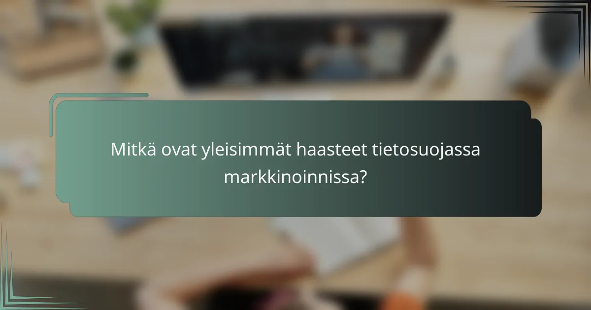 Mitkä ovat yleisimmät haasteet tietosuojassa markkinoinnissa?