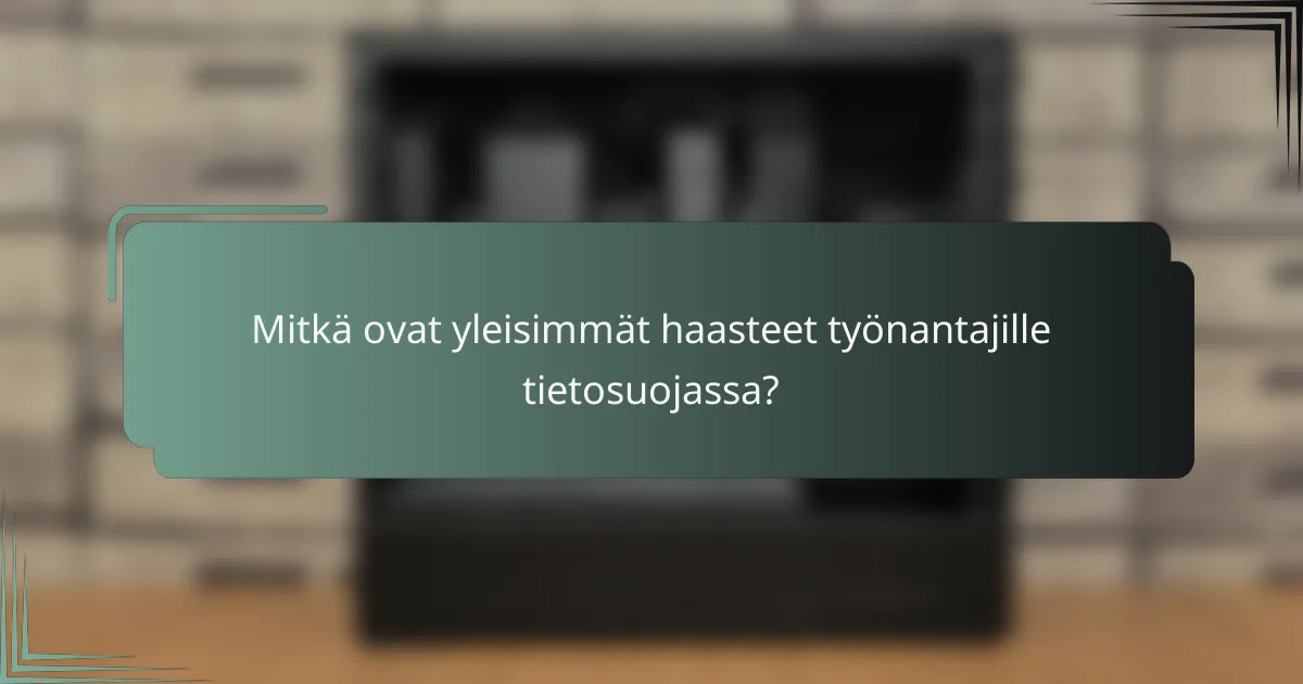 Mitkä ovat yleisimmät haasteet työnantajille tietosuojassa?