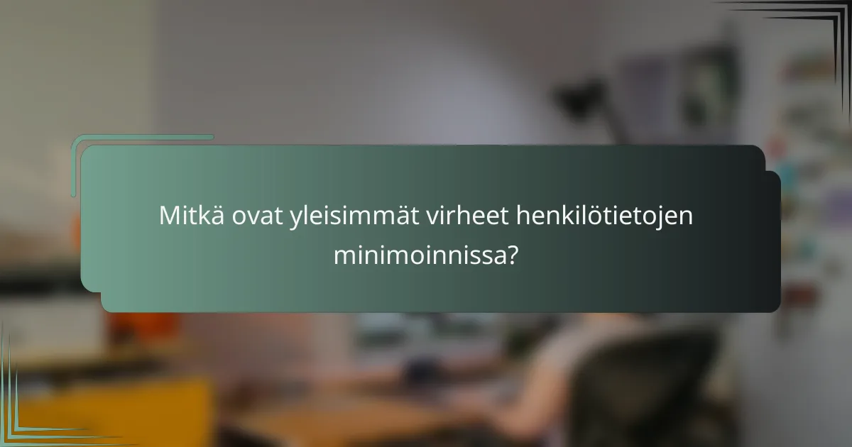 Mitkä ovat yleisimmät virheet henkilötietojen minimoinnissa?