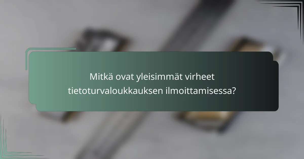 Mitkä ovat yleisimmät virheet tietoturvaloukkauksen ilmoittamisessa?